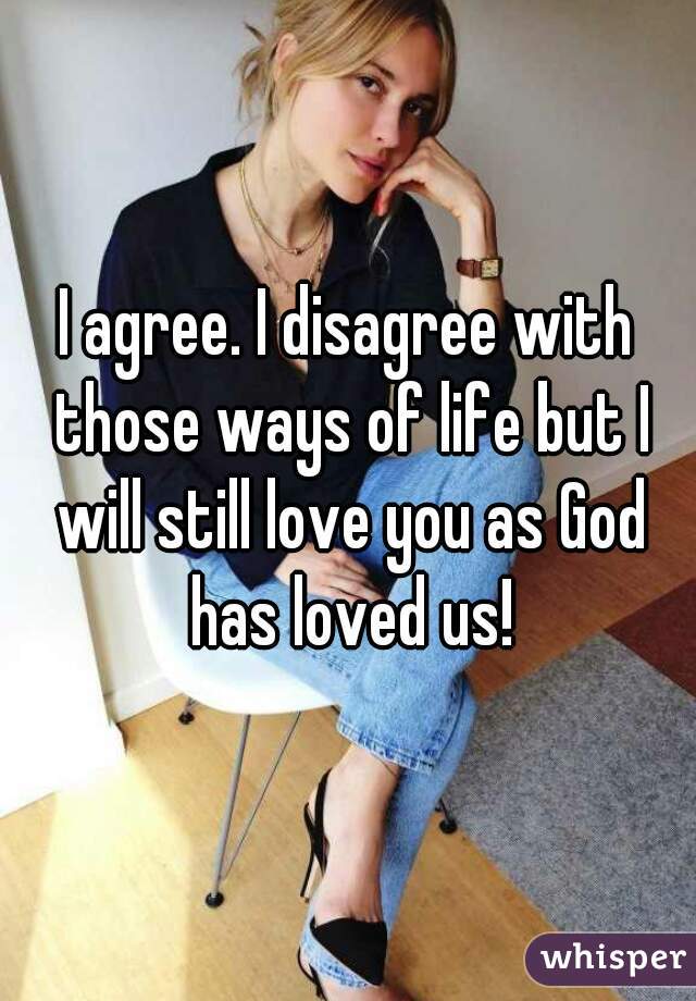 I agree. I disagree with those ways of life but I will still love you as God has loved us!