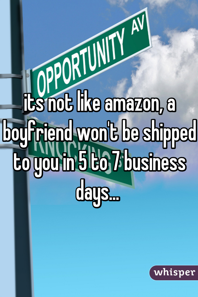 its not like amazon, a boyfriend won't be shipped to you in 5 to 7 business days... 