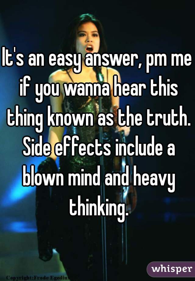 It's an easy answer, pm me if you wanna hear this thing known as the truth. Side effects include a blown mind and heavy thinking.