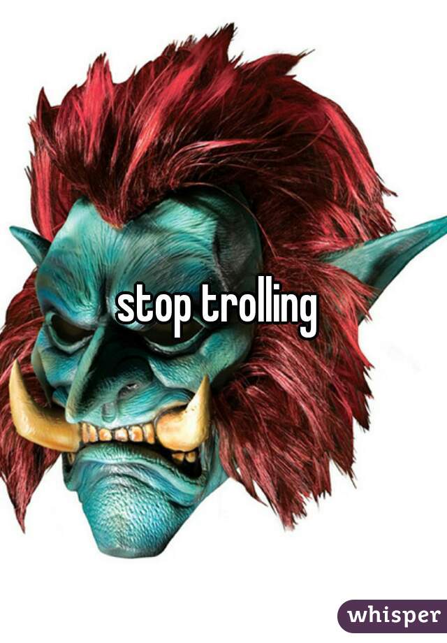stop trolling 