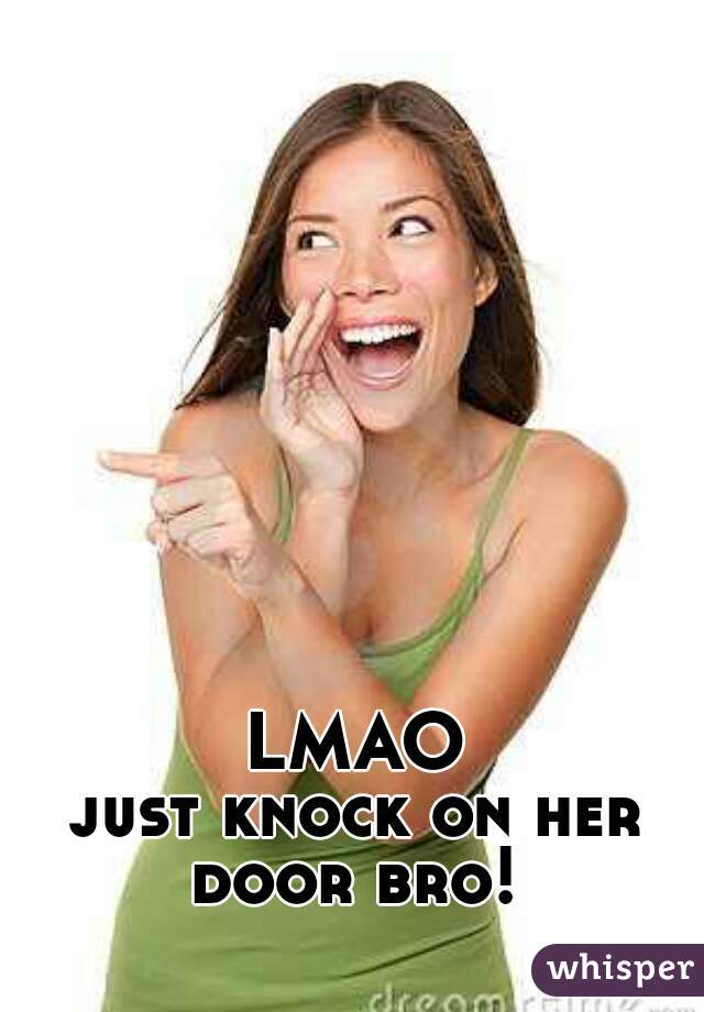 LMAO
just knock on her door bro! 