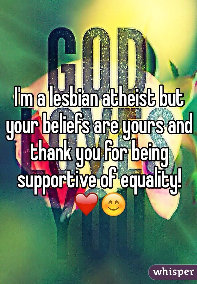 I'm a lesbian atheist but your beliefs are yours and thank you for being supportive of equality! ❤️😊