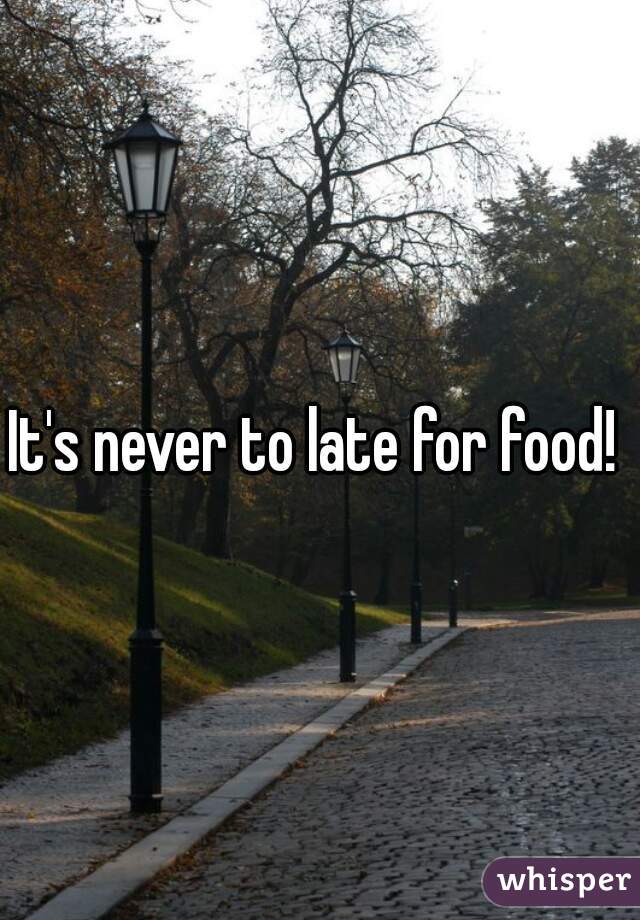 It's never to late for food! 