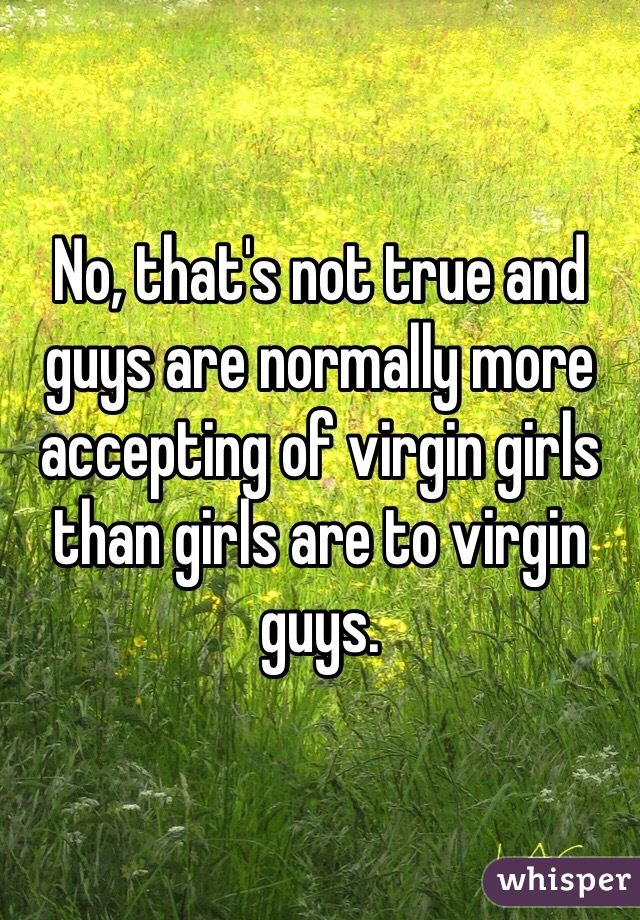 No, that's not true and guys are normally more accepting of virgin girls than girls are to virgin guys.