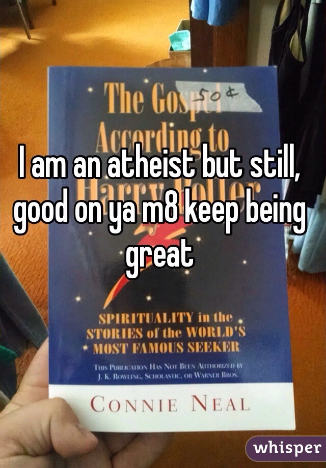 I am an atheist but still, good on ya m8 keep being great 