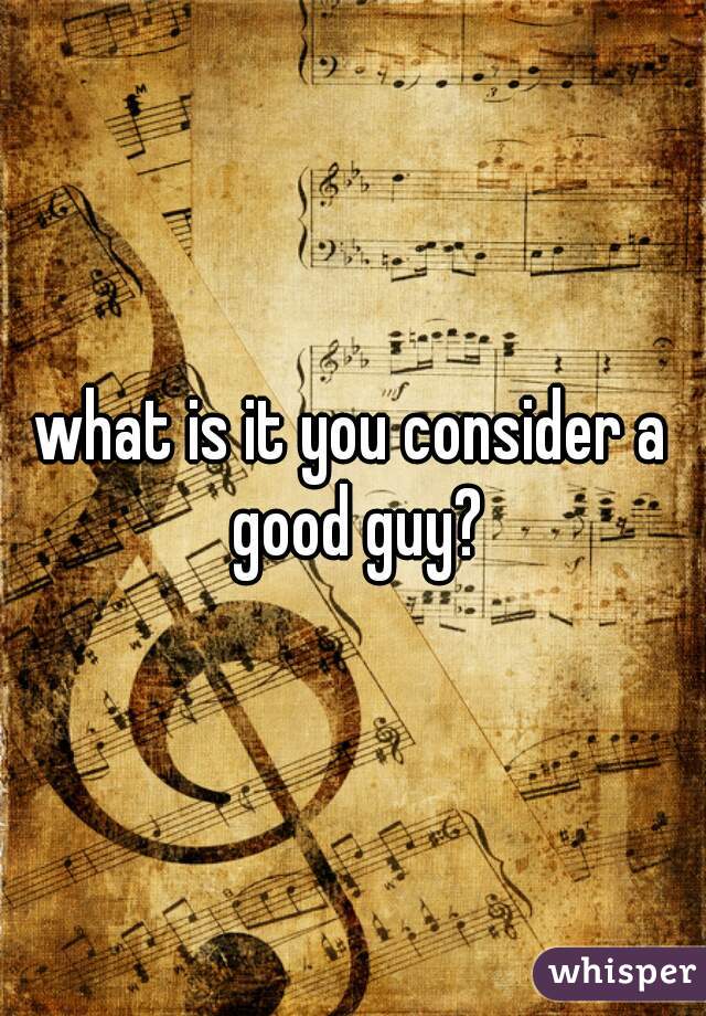 what is it you consider a good guy?