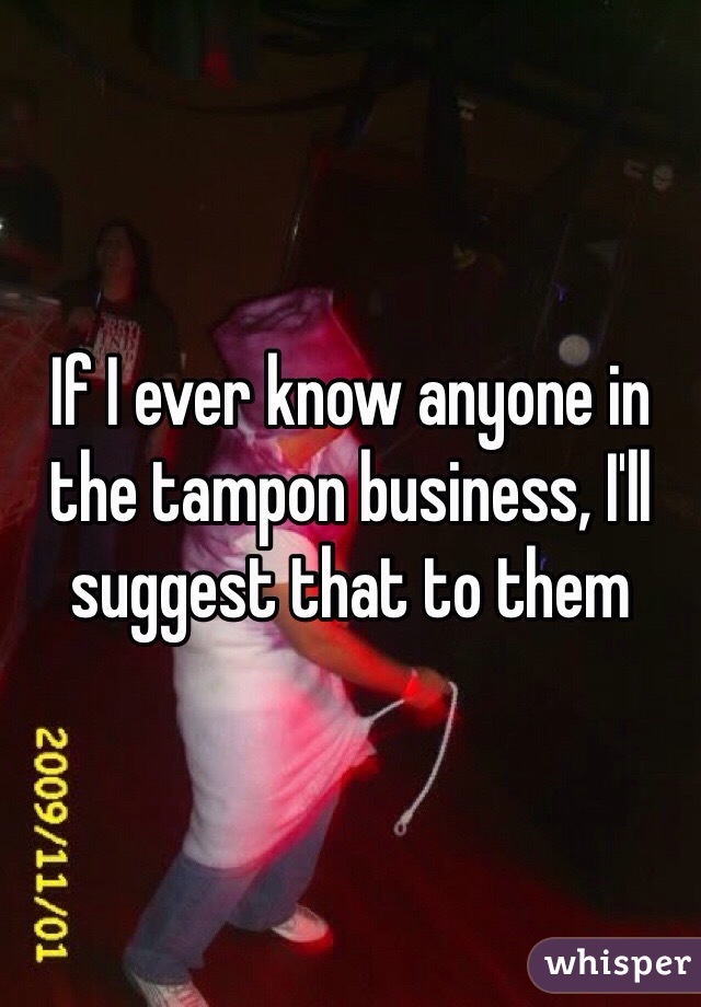 If I ever know anyone in the tampon business, I'll suggest that to them
