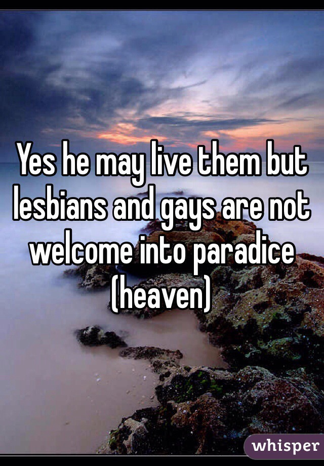 Yes he may live them but lesbians and gays are not welcome into paradice (heaven) 