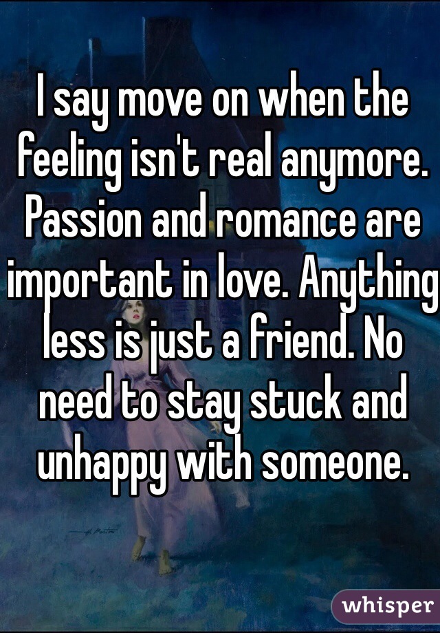 I say move on when the feeling isn't real anymore. Passion and romance are important in love. Anything less is just a friend. No need to stay stuck and unhappy with someone.