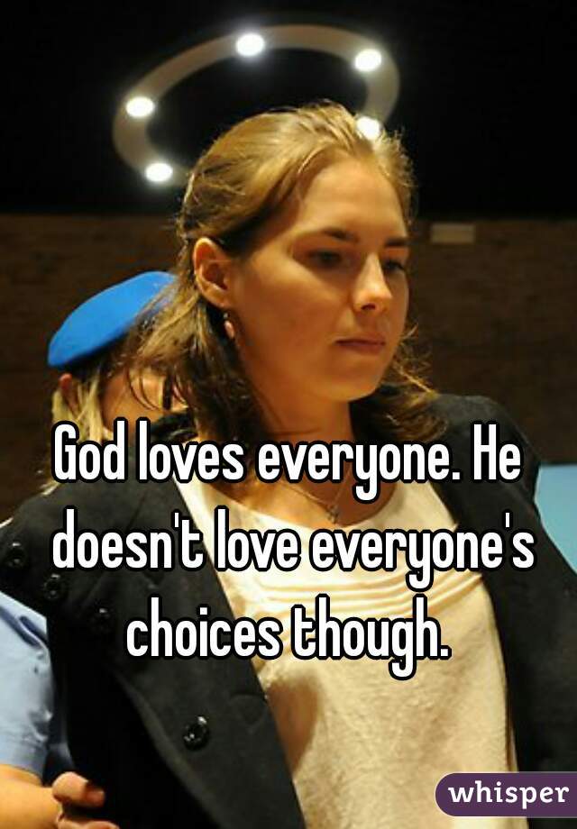 God loves everyone. He doesn't love everyone's choices though. 