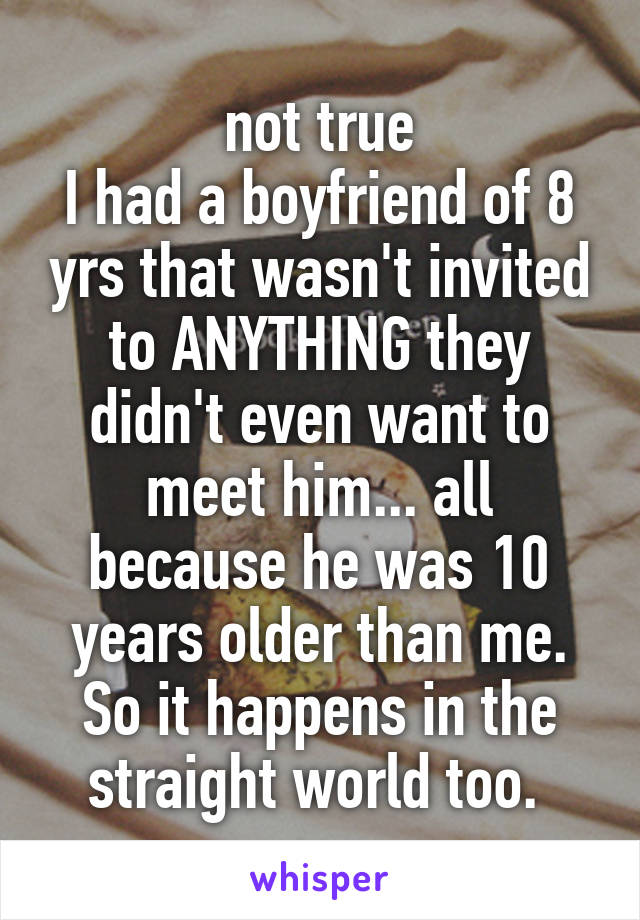 not true
I had a boyfriend of 8 yrs that wasn't invited to ANYTHING they didn't even want to meet him... all because he was 10 years older than me. So it happens in the straight world too. 