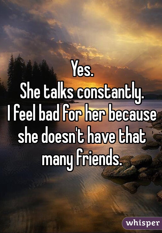 Yes. 
She talks constantly. 
I feel bad for her because she doesn't have that many friends. 