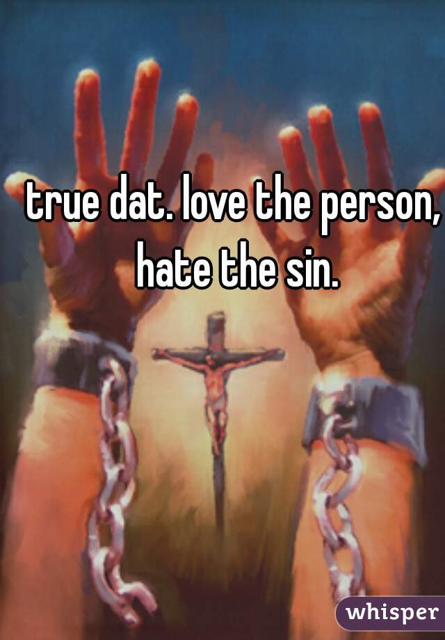 true dat. love the person, hate the sin.