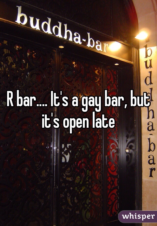 R bar.... It's a gay bar, but it's open late 