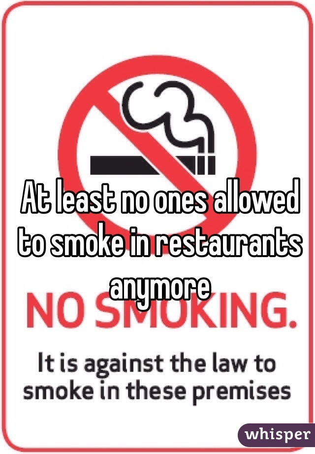 At least no ones allowed to smoke in restaurants anymore