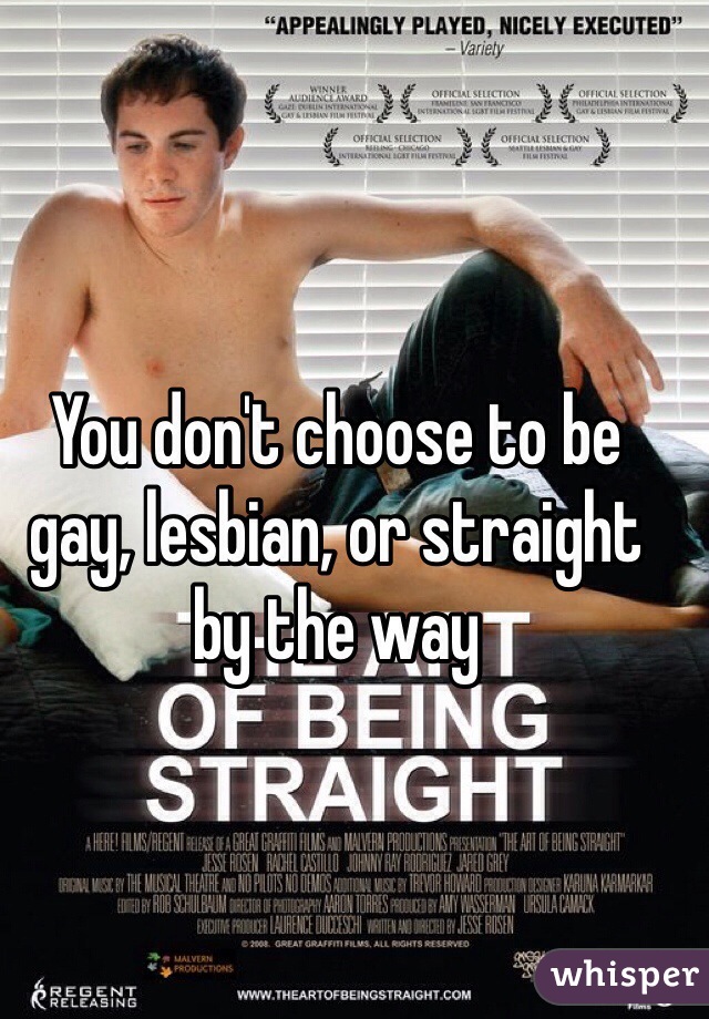 You don't choose to be gay, lesbian, or straight by the way  
