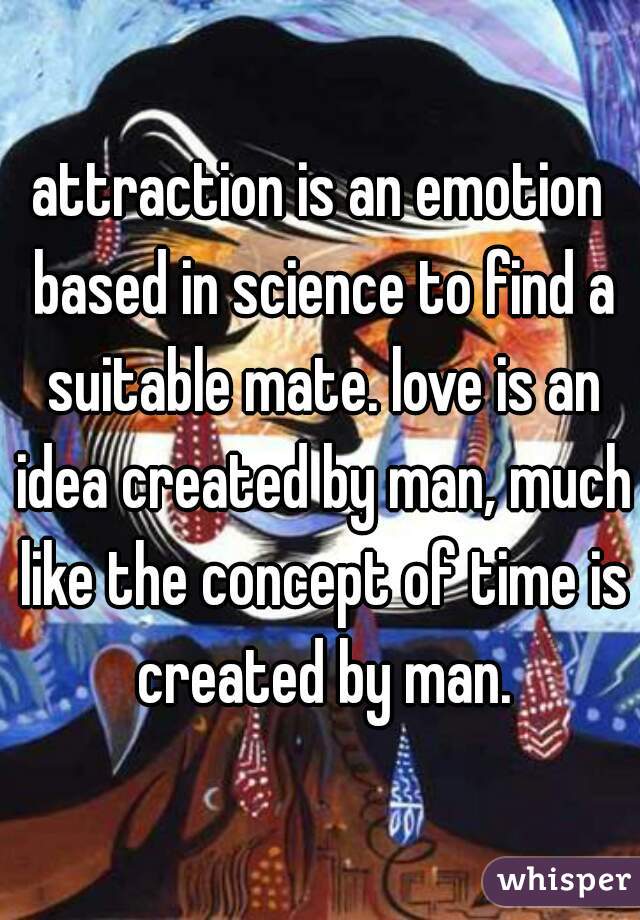 attraction is an emotion based in science to find a suitable mate. love is an idea created by man, much like the concept of time is created by man.