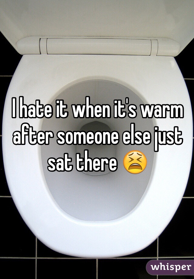 I hate it when it's warm after someone else just sat there 😫