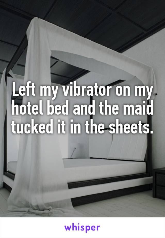Left my vibrator on my hotel bed and the maid tucked it in the sheets. 