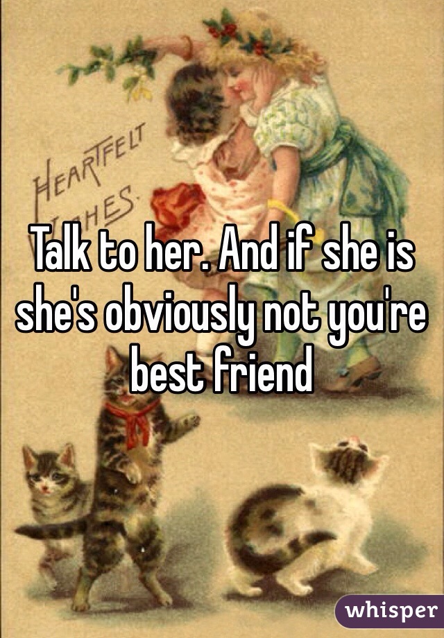 Talk to her. And if she is she's obviously not you're best friend