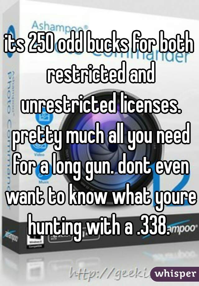 its 250 odd bucks for both restricted and unrestricted licenses. pretty much all you need for a long gun. dont even want to know what youre hunting with a .338. 