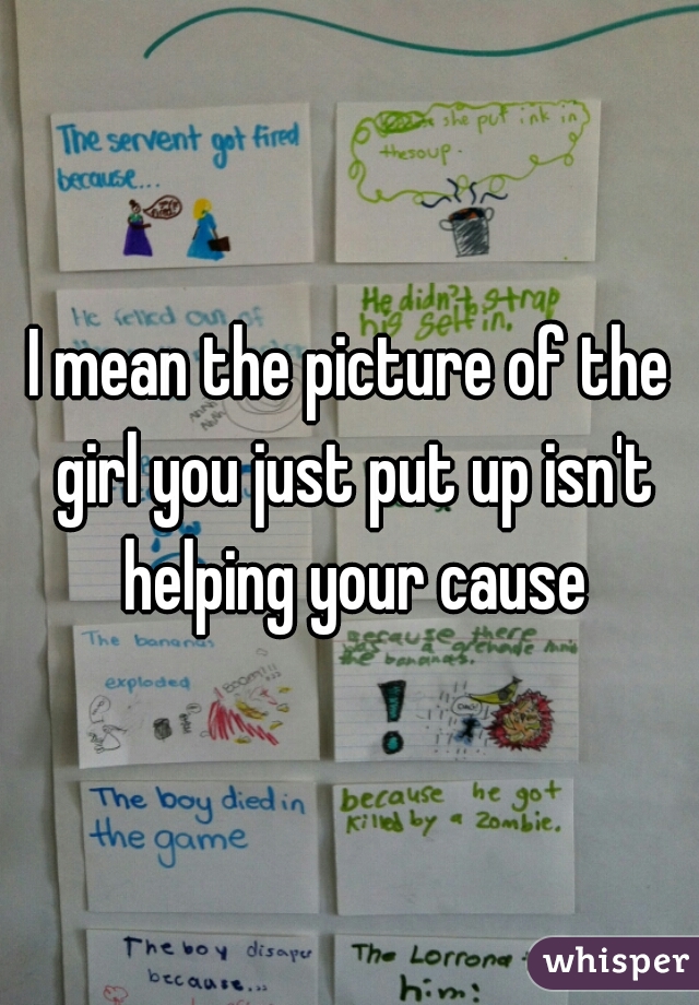 I mean the picture of the girl you just put up isn't helping your cause