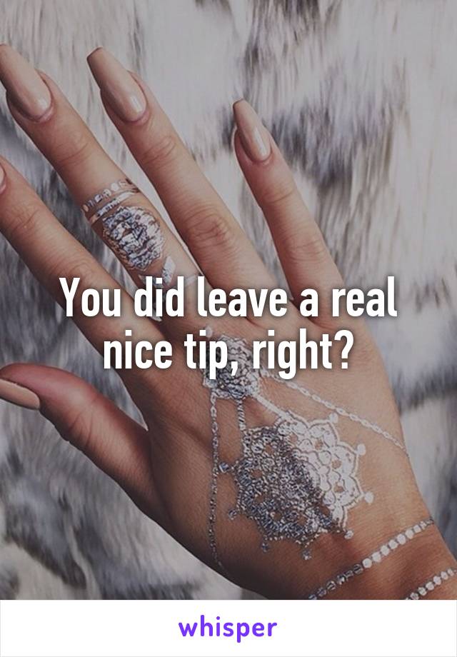 You did leave a real nice tip, right?