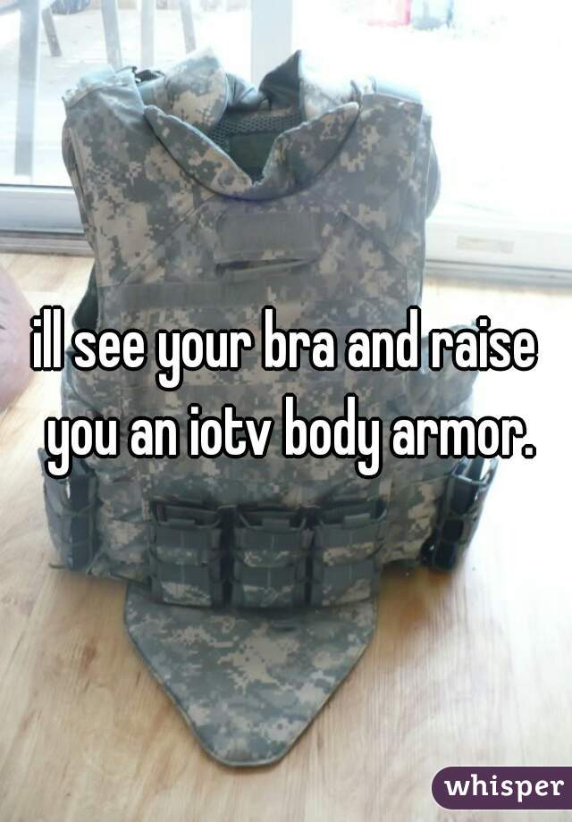 ill see your bra and raise you an iotv body armor.