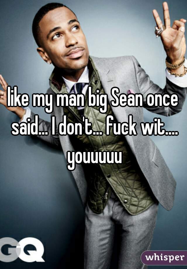 like my man big Sean once said... I don't... fuck wit.... youuuuu