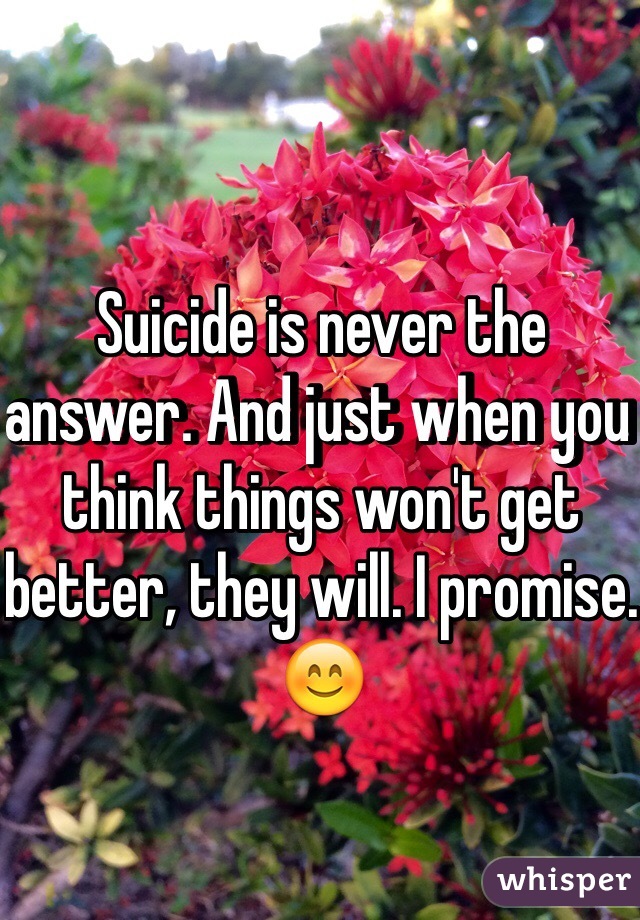 Suicide is never the answer. And just when you think things won't get better, they will. I promise. 😊