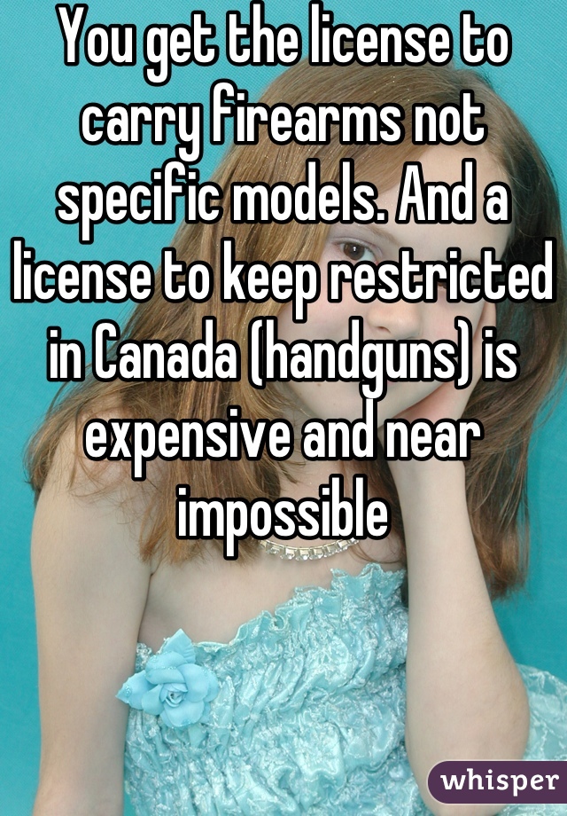 You get the license to carry firearms not specific models. And a license to keep restricted in Canada (handguns) is expensive and near impossible