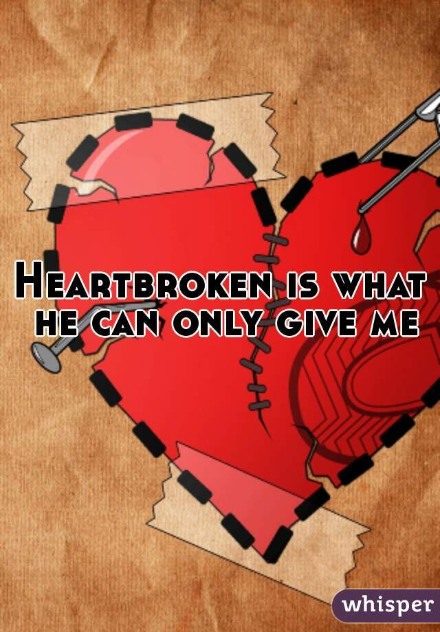 Heartbroken is what he can only give me