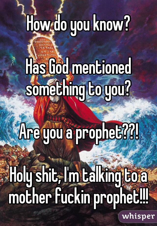 How do you know? 

Has God mentioned something to you? 

Are you a prophet??! 

Holy shit, I'm talking to a mother fuckin prophet!!!