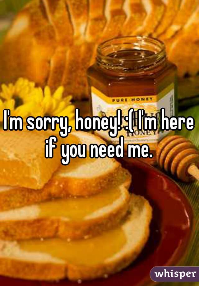 I'm sorry, honey! :( I'm here if you need me. 