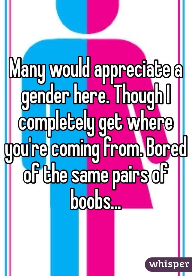 Many would appreciate a gender here. Though I completely get where you're coming from. Bored of the same pairs of boobs...