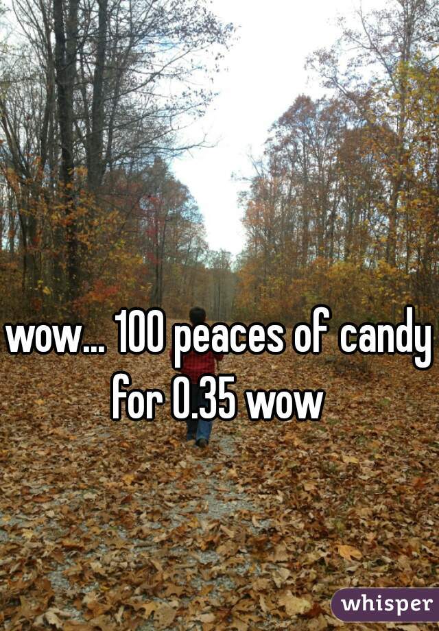 wow... 100 peaces of candy for 0.35 wow 
