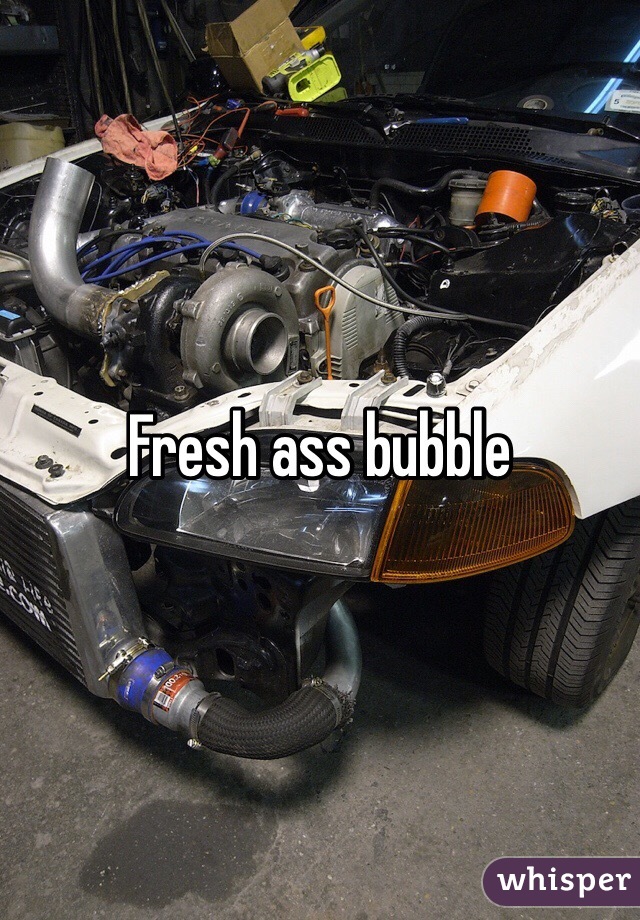 Fresh ass bubble 