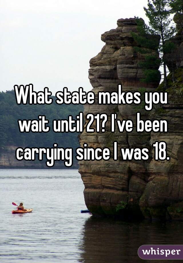 What state makes you wait until 21? I've been carrying since I was 18.