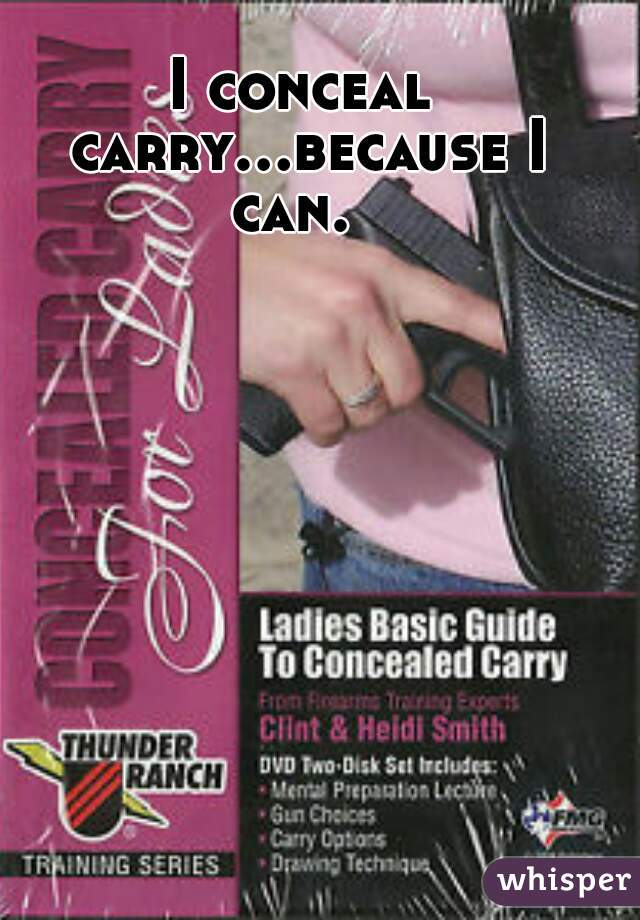 I conceal carry...because I can.  