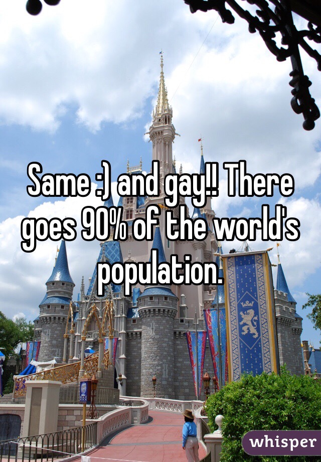 Same :) and gay!! There goes 90% of the world's population. 