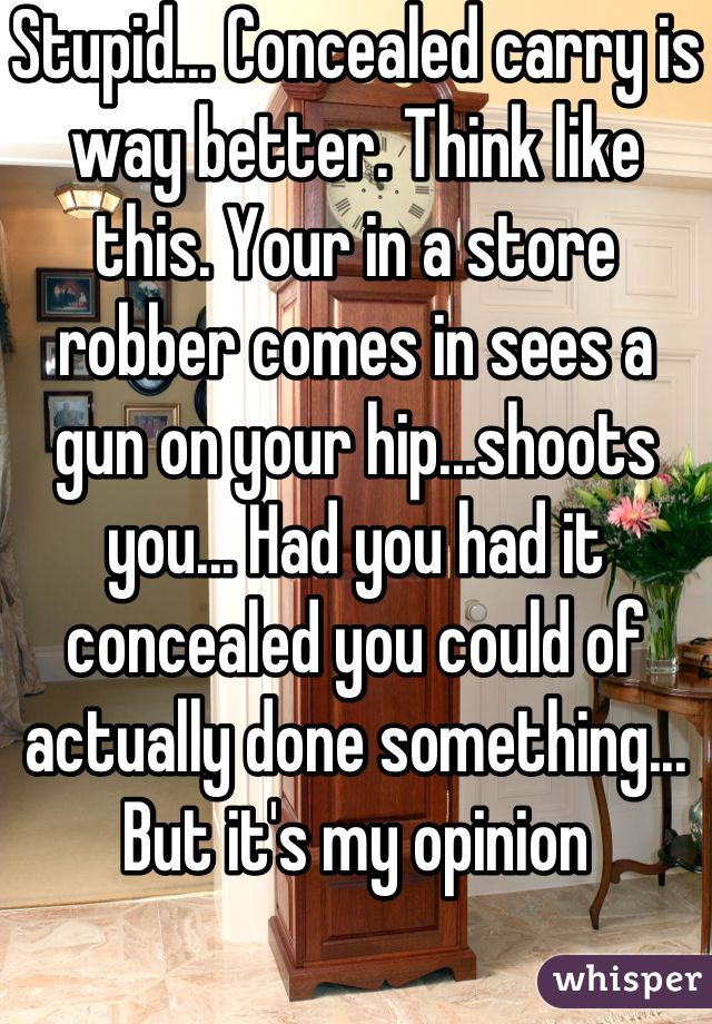 Stupid... Concealed carry is way better. Think like this. Your in a store robber comes in sees a gun on your hip...shoots you... Had you had it concealed you could of actually done something... But it's my opinion