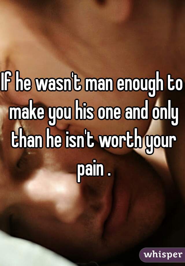 If he wasn't man enough to make you his one and only than he isn't worth your pain .