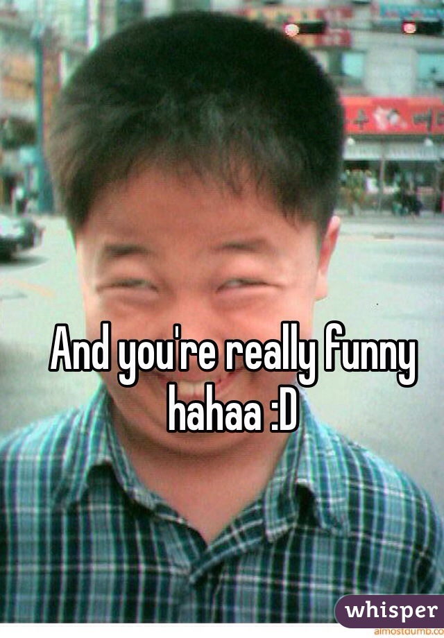 And you're really funny hahaa :D