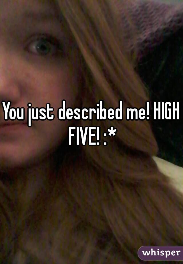 You just described me! HIGH FIVE! :*