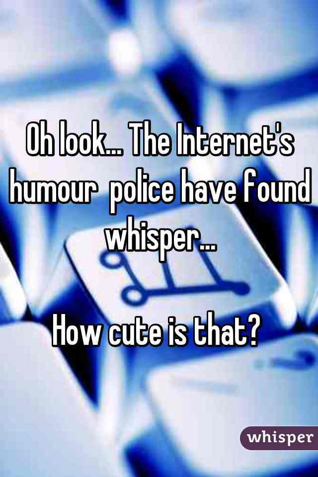 Oh look... The Internet's humour  police have found whisper...

How cute is that? 
