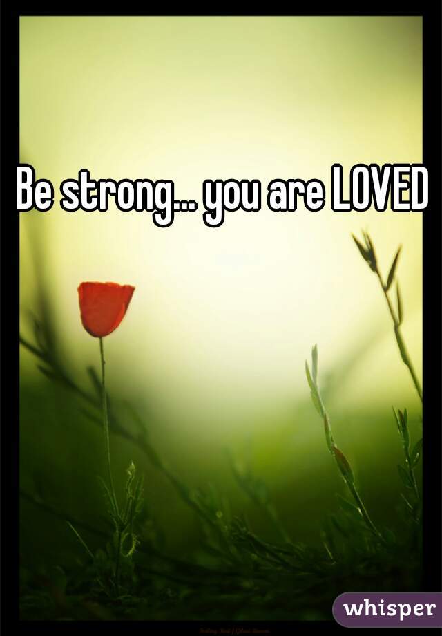 Be strong... you are LOVED 
