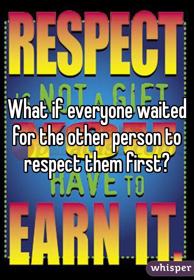 What if everyone waited for the other person to respect them first?