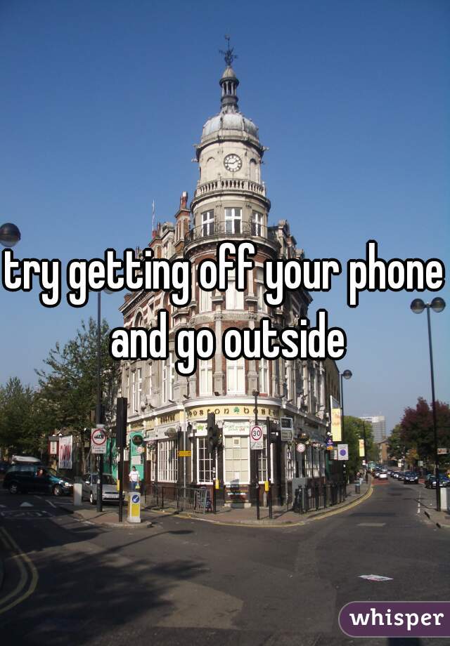 try getting off your phone and go outside