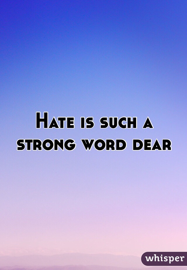 Hate is such a strong word dear