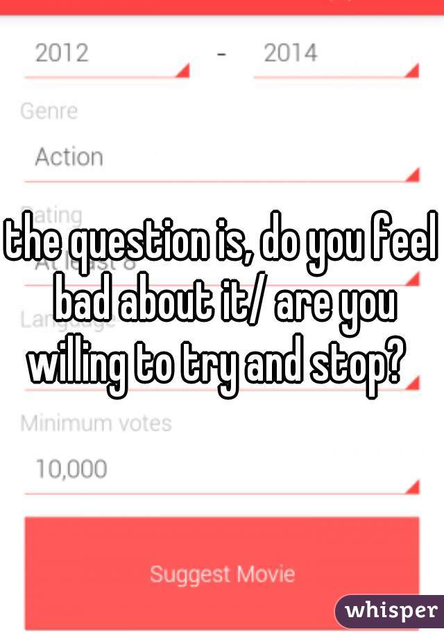 the question is, do you feel bad about it/ are you willing to try and stop?  